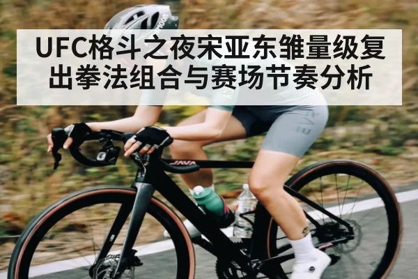 UFC格斗之夜宋亚东雏量级复出拳法组合与赛场节奏分析