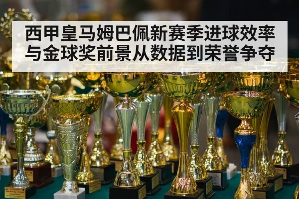 西甲皇马姆巴佩新赛季进球效率与金球奖前景从数据到荣誉争夺